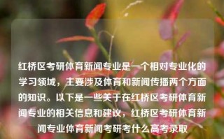 红桥区考研体育新闻专业是一个相对专业化的学习领域，主要涉及体育和新闻传播两个方面的知识。以下是一些关于在红桥区考研体育新闻专业的相关信息和建议，红桥区考研体育新闻专业体育新闻考研考什么高考录取