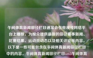 午间体育新闻田径栏目通常会在电视或网络平台上播放，为观众提供最新的田径赛事新闻、比赛结果、运动员动态以及相关评论等内容。以下是一些可能包含在午间体育新闻田径栏目中的内容，午间体育新闻田径栏目cctv5午间体育新闻异人之下