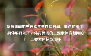 体育新闻的三要素主要包括时间、地点和事件，具体解释如下，体育新闻的三要素体育新闻的三要素包括欧洲杯