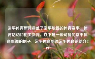 常平体育新闻涵盖了常平地区的体育赛事、体育活动和相关新闻。以下是一些可能的常平体育新闻的例子，常平体育新闻常平体育馆简介CPI