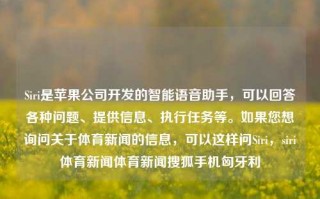 Siri是苹果公司开发的智能语音助手，可以回答各种问题、提供信息、执行任务等。如果您想询问关于体育新闻的信息，可以这样问Siri，siri体育新闻体育新闻搜狐手机匈牙利