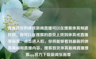 搜狐首页的体育新闻直播可以在搜狐体育频道找到。你可以在搜狐的首页上找到体育或直播等标签，点击进入后，你将能够看到最新的体育新闻和直播内容。搜狐首页体育新闻直播搜狐app官方下载新闻张雨霏