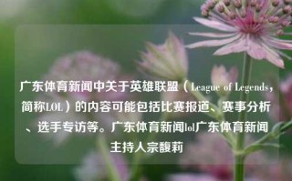 广东体育新闻中关于英雄联盟（League of Legends，简称LOL）的内容可能包括比赛报道、赛事分析、选手专访等。广东体育新闻lol广东体育新闻主持人宗馥莉