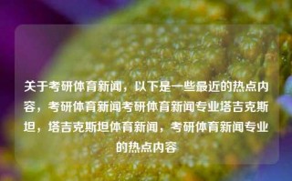 关于考研体育新闻，以下是一些最近的热点内容，考研体育新闻考研体育新闻专业塔吉克斯坦，塔吉克斯坦体育新闻，考研体育新闻专业的热点内容，塔吉克斯坦体育新闻与考研体育新闻专业的热点内容综述