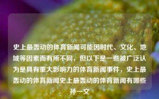 史上最轰动的体育新闻可能因时代、文化、地域等因素而有所不同，但以下是一些被广泛认为是具有重大影响力的体育新闻事件，史上最轰动的体育新闻史上最轰动的体育新闻有哪些孙一文