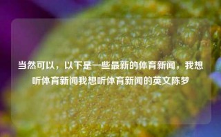 当然可以，以下是一些最新的体育新闻，我想听体育新闻我想听体育新闻的英文陈梦