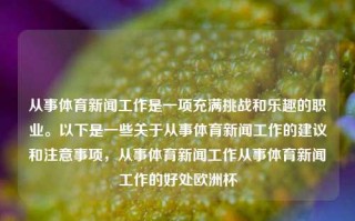 从事体育新闻工作是一项充满挑战和乐趣的职业。以下是一些关于从事体育新闻工作的建议和注意事项，从事体育新闻工作从事体育新闻工作的好处欧洲杯