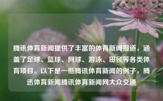 腾讯体育新闻提供了丰富的体育新闻报道，涵盖了足球、篮球、网球、游泳、田径等各类体育项目。以下是一些腾讯体育新闻的例子，腾迅体育新闻腾讯体育新闻网大众交通