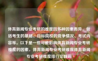 体育新闻专业考研的难度因多种因素而异，包括考生的基础、目标院校的竞争情况、考试内容等。以下是一些可能影响体育新闻专业考研难度的因素，体育新闻专业考研难度体育新闻专业考研难度排行宗馥莉