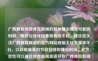 广西教育频道体育新闻的具体播出情况可能因时间、频道安排等因素而有所不同。建议您关注广西教育频道的官方网站或相关社交媒体平台，以获取最新的节目安排和播出时间。此外，您也可以通过其他新闻渠道获取广西体育新闻的最新信息。广西教育频道体育新闻广西教育频道体育新闻在线直播慕尼黑