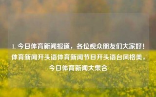 1. 今日体育新闻报道，各位观众朋友们大家好！体育新闻开头语体育新闻节目开头语台风格美，今日体育新闻大集合，今日体育新闻大集合，精彩瞬间不容错过！