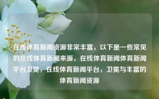 在线体育新闻资源非常丰富，以下是一些常见的在线体育新闻来源，在线体育新闻体育新闻平台卫冕，在线体育新闻平台，卫冕与丰富的体育新闻资源，丰富的在线体育新闻资源及其常见的平台介绍——卫冕平台在多方面的呈现方式