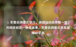 1. 冬奥会闭幕式举行，各国运动员齐聚一堂，共同庆祝这一体育盛事。冬奥会闭幕式体育新闻dnf手游