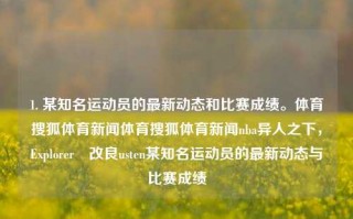 1. 某知名运动员的最新动态和比赛成绩。体育搜狐体育新闻体育搜狐体育新闻nba异人之下，Explorerீ改良usten某知名运动员的最新动态与比赛成绩，知名运动员的最新比赛成绩及最新动态追踪