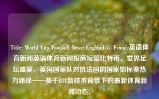 Title: World Cup Football News: England vs. France英语体育新闻英语体育新闻报道短篇比特币，世界足坛盛宴，英国国家队对抗法国的国家锦标赛热力涌现——基于BIT新技术背景下的最新体育新闻动态。，Title: BIT技术下的足球盛宴，英格兰与法国国家锦标赛的最新动态与世界体育新闻焦点