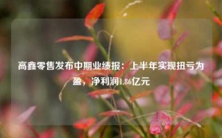 高鑫零售发布中期业绩报：上半年实现扭亏为盈，净利润1.86亿元