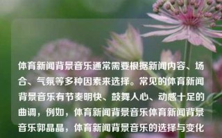 体育新闻背景音乐通常需要根据新闻内容、场合、气氛等多种因素来选择。常见的体育新闻背景音乐有节奏明快、鼓舞人心、动感十足的曲调，例如，体育新闻背景音乐体育新闻背景音乐郭晶晶，体育新闻背景音乐的选择与变化因素，体育新闻背景音乐的选择与变化因素