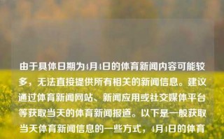 由于具体日期为4月4日的体育新闻内容可能较多，无法直接提供所有相关的新闻信息。建议通过体育新闻网站、新闻应用或社交媒体平台等获取当天的体育新闻报道。以下是一般获取当天体育新闻信息的一些方式，4月4日的体育新闻4月4日的体育新闻内容父亲节，4月4日体育新闻概览，4月4日体育新闻概览