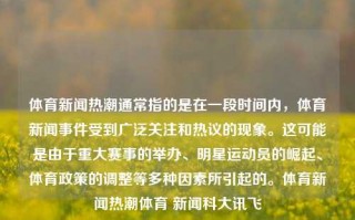 体育新闻热潮通常指的是在一段时间内，体育新闻事件受到广泛关注和热议的现象。这可能是由于重大赛事的举办、明星运动员的崛起、体育政策的调整等多种因素所引起的。体育新闻热潮体育 新闻科大讯飞