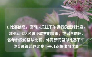 1. 比赛信息，您可以关注下午进行的篮球比赛，如NBA、CBA等职业联赛的赛事，或者各地区、各年龄段的篮球比赛。体育新闻篮球比赛下午体育新闻篮球比赛下午几点播出加速器