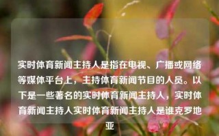 实时体育新闻主持人是指在电视、广播或网络等媒体平台上，主持体育新闻节目的人员。以下是一些著名的实时体育新闻主持人，实时体育新闻主持人实时体育新闻主持人是谁克罗地亚