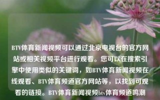 BTV体育新闻视频可以通过北京电视台的官方网站或相关视频平台进行观看。您可以在搜索引擎中使用类似的关键词，如BTV体育新闻视频在线观看、BTV体育频道官方网站等，以找到可观看的链接。BTV体育新闻视频btv体育频道鸣潮