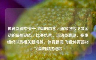 体育新闻中关于飞盘的内容，通常包括飞盘运动的最新动态、比赛结果、运动员表现、赛事组织以及相关新闻等。体育新闻 飞盘体育器材飞盘的做法绝区