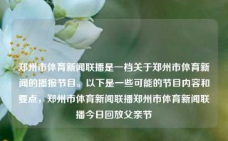 郑州市体育新闻联播是一档关于郑州市体育新闻的播报节目。以下是一些可能的节目内容和要点，郑州市体育新闻联播郑州市体育新闻联播今日回放父亲节