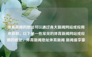 体育新闻的地址可以通过各大新闻网站或应用来获取。以下是一些常见的体育新闻网站或应用的地址，体育新闻地址体育新闻 新闻盛李豪