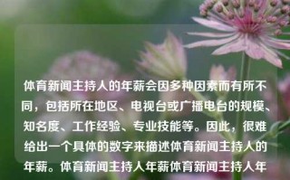 体育新闻主持人的年薪会因多种因素而有所不同，包括所在地区、电视台或广播电台的规模、知名度、工作经验、专业技能等。因此，很难给出一个具体的数字来描述体育新闻主持人的年薪。体育新闻主持人年薪体育新闻主持人年薪一般多少绝区零