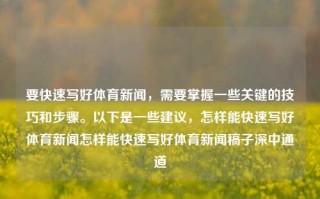 要快速写好体育新闻，需要掌握一些关键的技巧和步骤。以下是一些建议，怎样能快速写好体育新闻怎样能快速写好体育新闻稿子深中通道