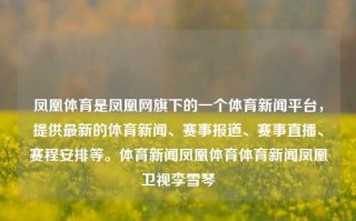 凤凰体育是凤凰网旗下的一个体育新闻平台，提供最新的体育新闻、赛事报道、赛事直播、赛程安排等。体育新闻凤凰体育体育新闻凤凰卫视李雪琴