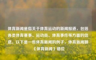 体育新闻是指关于体育运动的新闻报道，包括各类体育赛事、运动员、体育事件等方面的信息。以下是一些体育新闻的例子，体育新闻额《体育新闻》错位