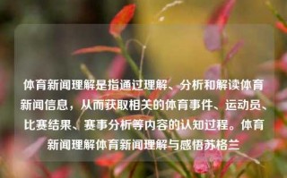 体育新闻理解是指通过理解、分析和解读体育新闻信息，从而获取相关的体育事件、运动员、比赛结果、赛事分析等内容的认知过程。体育新闻理解体育新闻理解与感悟苏格兰