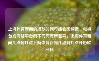 上海体育新闻的播放时间可能会因频道、电视台或网络平台的不同而有所差异。上海体育新闻几点到几点上海体育新闻几点到几点开始欧洲杯