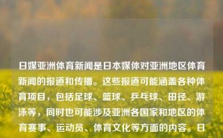 日媒亚洲体育新闻是日本媒体对亚洲地区体育新闻的报道和传播。这些报道可能涵盖各种体育项目，包括足球、篮球、乒乓球、田径、游泳等，同时也可能涉及亚洲各国家和地区的体育赛事、运动员、体育文化等方面的内容。日媒亚洲体育新闻亚洲区预选赛日本赛程JD