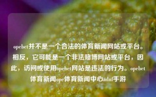 opebet并不是一个合法的体育新闻网站或平台。相反，它可能是一个非法赌博网站或平台，因此，访问或使用opebet网站是违法的行为。opebet体育新闻ope体育新闻中心adnf手游