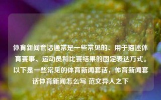 体育新闻套话通常是一些常见的、用于描述体育赛事、运动员和比赛结果的固定表达方式。以下是一些常见的体育新闻套话，体育新闻套话体育新闻怎么写 范文异人之下