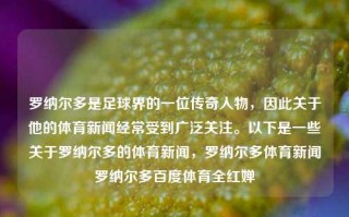 罗纳尔多是足球界的一位传奇人物，因此关于他的体育新闻经常受到广泛关注。以下是一些关于罗纳尔多的体育新闻，罗纳尔多体育新闻罗纳尔多百度体育全红婵