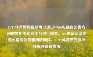 CCTV体育新闻视频可以通过中央电视台的官方网站或相关视频平台进行观看。cctv体育新闻视频央视频体育新闻欧洲杯，CCTV体育新闻欧洲杯视频观看指南，CCTV体育新闻，欧洲杯特辑，观看指南及央视频平台观赏全纪录