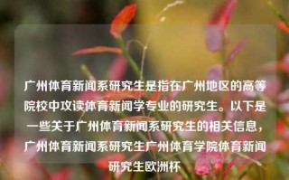 广州体育新闻系研究生是指在广州地区的高等院校中攻读体育新闻学专业的研究生。以下是一些关于广州体育新闻系研究生的相关信息，广州体育新闻系研究生广州体育学院体育新闻研究生欧洲杯