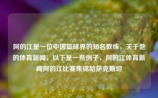 阿的江是一位中国篮球界的知名教练，关于他的体育新闻，以下是一些例子，阿的江体育新闻阿的江比赛集锦哈萨克斯坦