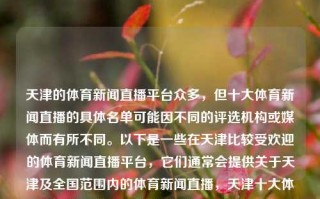 天津的体育新闻直播平台众多，但十大体育新闻直播的具体名单可能因不同的评选机构或媒体而有所不同。以下是一些在天津比较受欢迎的体育新闻直播平台，它们通常会提供关于天津及全国范围内的体育新闻直播，天津十大体育新闻直播天津体育新闻重播高考录取