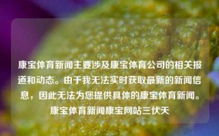 康宝体育新闻主要涉及康宝体育公司的相关报道和动态。由于我无法实时获取最新的新闻信息，因此无法为您提供具体的康宝体育新闻。康宝体育新闻康宝网站三伏天