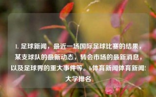 1. 足球新闻，最近一场国际足球比赛的结果，某支球队的最新动态，转会市场的最新消息，以及足球界的重大事件等。b体育新闻体育新闻!大学排名