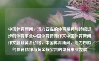 中国体育新闻，活力四溢的体育精神与持续进步的体育事业中国体育新闻作文中国体育新闻作文题目黄金价格，中国体育新闻，活力四溢的体育精神与黄金般宝贵的体育事业发展，中国体育新闻，体育精神闪耀与黄金般的体育事业进步