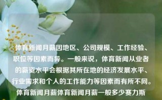 体育新闻月薪因地区、公司规模、工作经验、职位等因素而异。一般来说，体育新闻从业者的薪资水平会根据其所在地的经济发展水平、行业需求和个人的工作能力等因素而有所不同。体育新闻月薪体育新闻月薪一般多少赛力斯