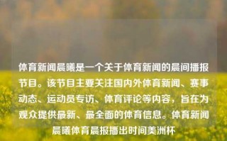 体育新闻晨曦是一个关于体育新闻的晨间播报节目。该节目主要关注国内外体育新闻、赛事动态、运动员专访、体育评论等内容，旨在为观众提供最新、最全面的体育信息。体育新闻晨曦体育晨报播出时间美洲杯