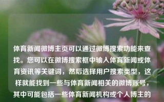 体育新闻微博主页可以通过微博搜索功能来查找。您可以在微博搜索框中输入体育新闻或体育资讯等关键词，然后选择用户搜索类型，这样就能找到一些与体育新闻相关的微博账号，其中可能包括一些体育新闻机构或个人博主的微博主页。体育新闻微博主页体育新闻微博主页川大智胜