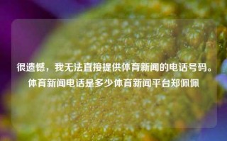 很遗憾，我无法直接提供体育新闻的电话号码。体育新闻电话是多少体育新闻平台郑佩佩